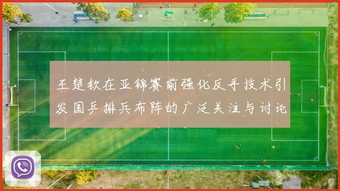王楚钦在亚锦赛前强化反手技术引发国乒排兵布阵的广泛关注与讨论