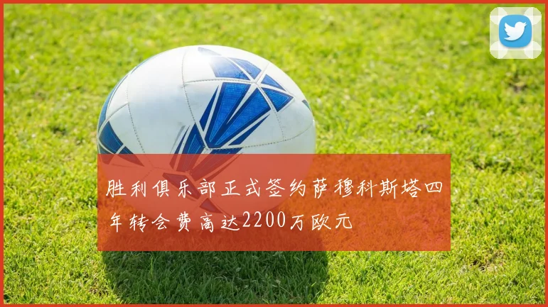 胜利俱乐部正式签约萨穆科斯塔四年转会费高达2200万欧元