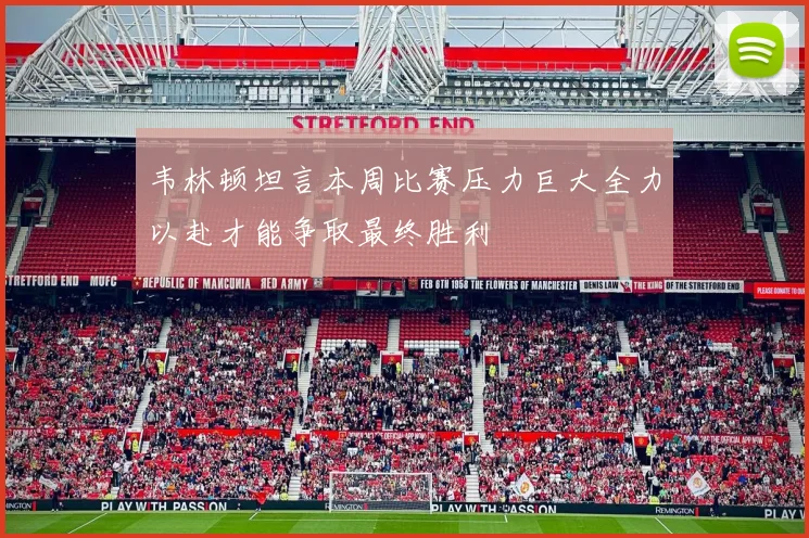 韦林顿坦言本周比赛压力巨大全力以赴才能争取最终胜利