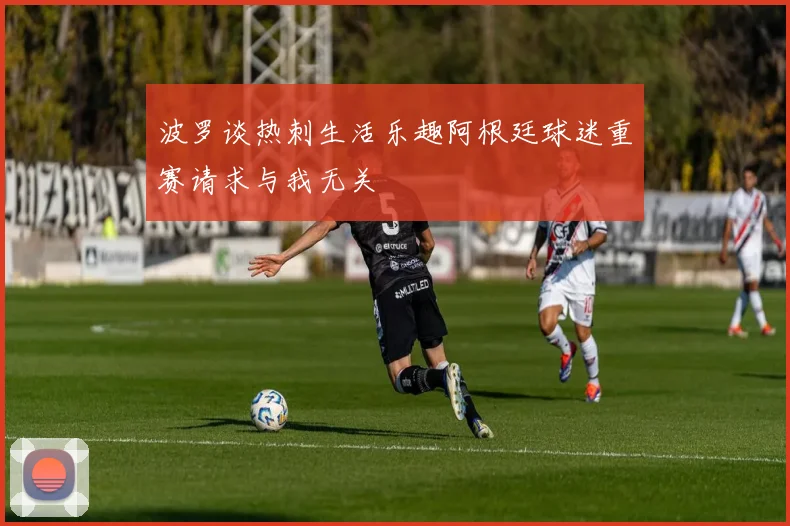 波罗谈热刺生活乐趣阿根廷球迷重赛请求与我无关