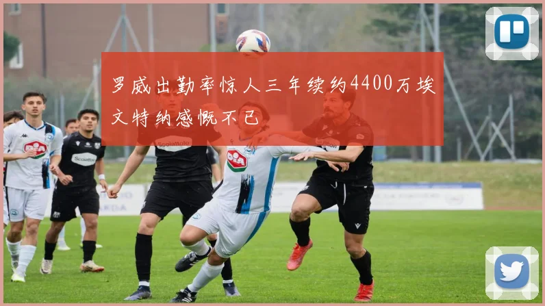 罗威出勤率惊人三年续约4400万埃文特纳感慨不已