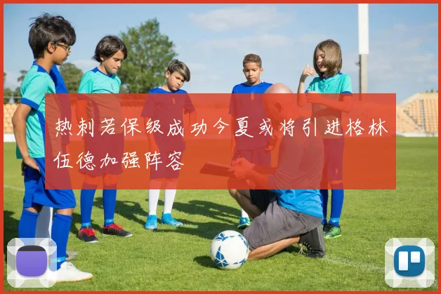 热刺若保级成功今夏或将引进格林伍德加强阵容