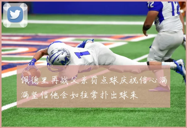 佩德里再战父亲罚点球庆祝信心满满坚信他会如往常扑出球来