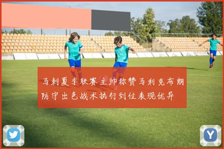马刺夏季联赛主帅称赞马利克布朗防守出色战术执行到位表现优异