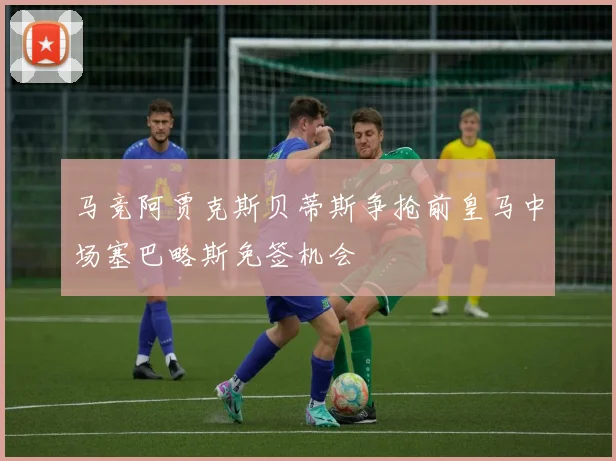 马竞阿贾克斯贝蒂斯争抢前皇马中场塞巴略斯免签机会
