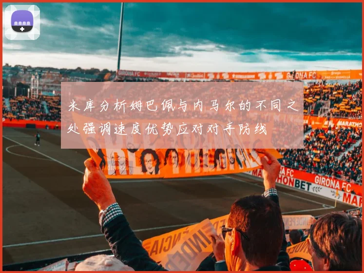 米库分析姆巴佩与内马尔的不同之处强调速度优势应对对手防线