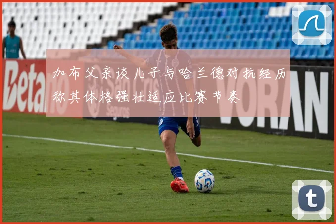 加布父亲谈儿子与哈兰德对抗经历称其体格强壮适应比赛节奏