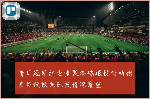 昔日冠军组合重聚洛瑞退役伦纳德亲临致敬老队友情深意重