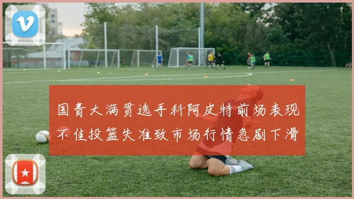国青大满贯选手科阿皮特前场表现不佳投篮失准致市场行情急剧下滑