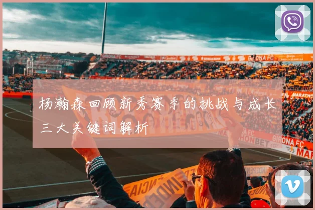 杨瀚森回顾新秀赛季的挑战与成长三大关键词解析