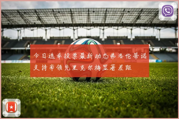 今日选举投票最新动态弗洛伦蒂诺支持率领先里克尔梅显著差距