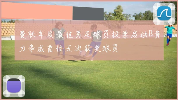 曼联年度最佳男足球员投票启动B费力争成首位五次获奖球员