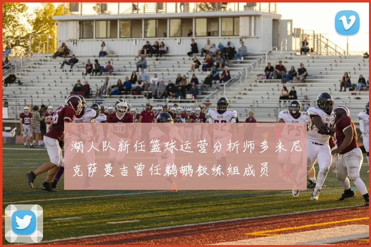 湖人队新任篮球运营分析师多米尼克萨曼吉曾任鹈鹕教练组成员