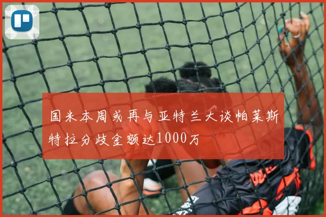 国米本周或再与亚特兰大谈帕莱斯特拉分歧金额达1000万