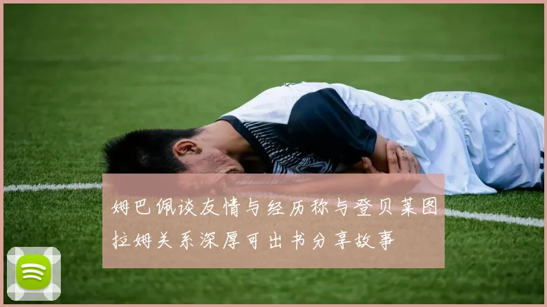 姆巴佩谈友情与经历称与登贝莱图拉姆关系深厚可出书分享故事