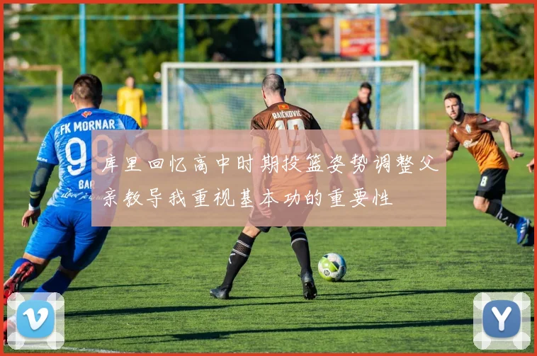 库里回忆高中时期投篮姿势调整父亲教导我重视基本功的重要性