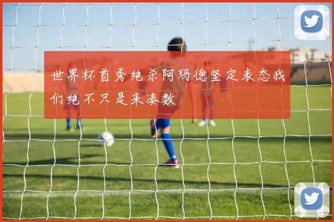 世界杯首秀绝杀阿玛德坚定表态我们绝不只是来凑数