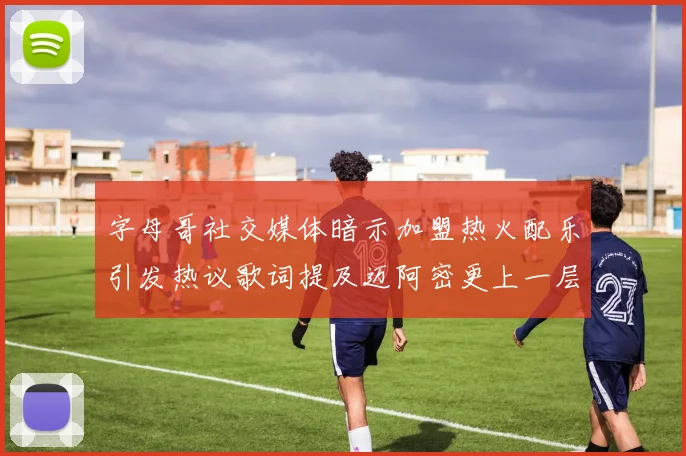 字母哥社交媒体暗示加盟热火配乐引发热议歌词提及迈阿密更上一层楼