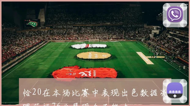 恰20在本场比赛中表现出色数据亮眼获评76分展现全面能力