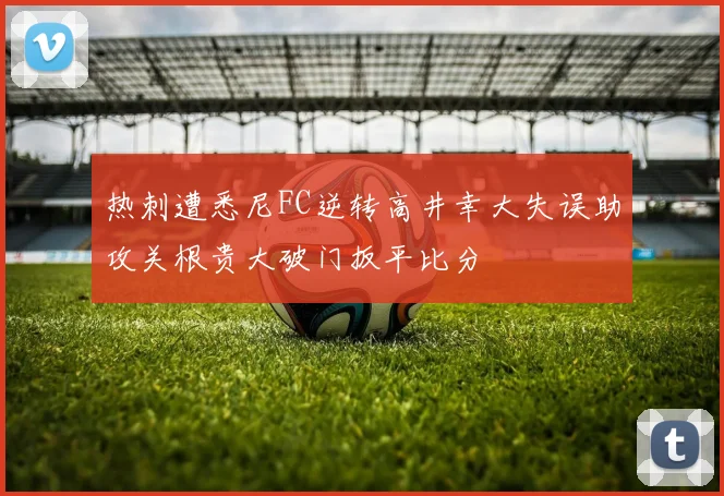 热刺遭悉尼FC逆转高井幸大失误助攻关根贵大破门扳平比分