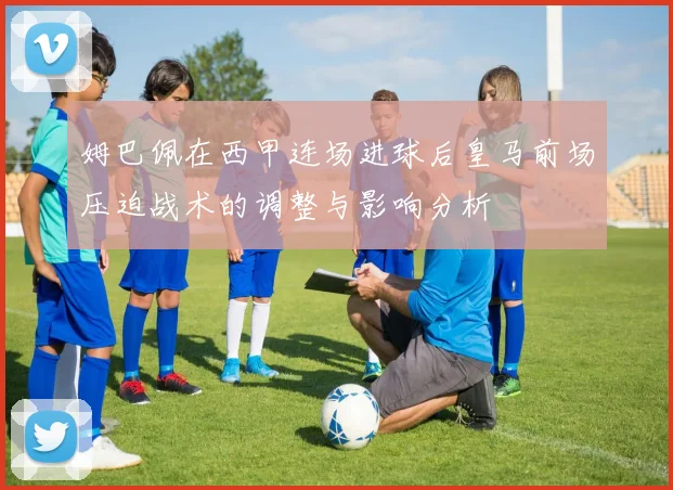 姆巴佩在西甲连场进球后皇马前场压迫战术的调整与影响分析